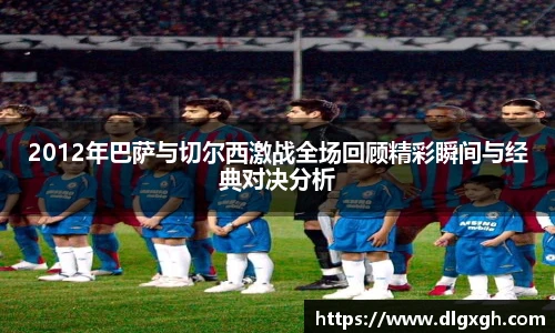 2012年巴萨与切尔西激战全场回顾精彩瞬间与经典对决分析