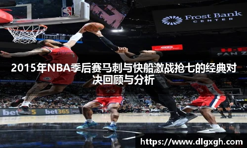 2015年NBA季后赛马刺与快船激战抢七的经典对决回顾与分析