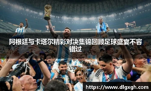 阿根廷与卡塔尔精彩对决集锦回顾足球盛宴不容错过