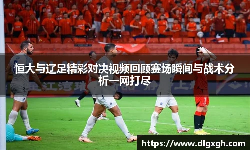 恒大与辽足精彩对决视频回顾赛场瞬间与战术分析一网打尽