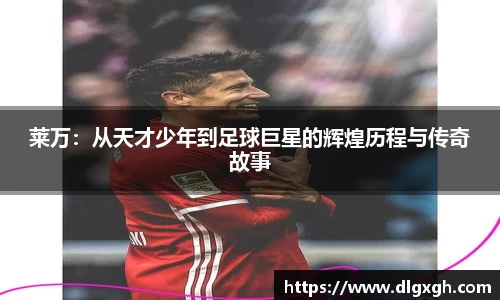 莱万：从天才少年到足球巨星的辉煌历程与传奇故事
