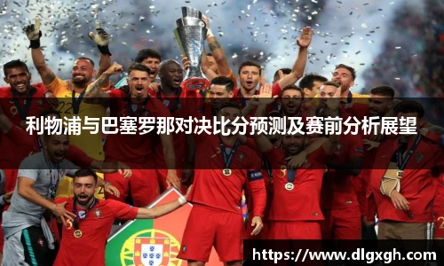 利物浦与巴塞罗那对决比分预测及赛前分析展望