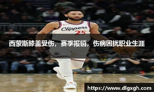 西蒙斯膝盖受伤，赛季报销，伤病困扰职业生涯