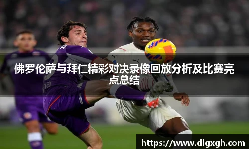 佛罗伦萨与拜仁精彩对决录像回放分析及比赛亮点总结