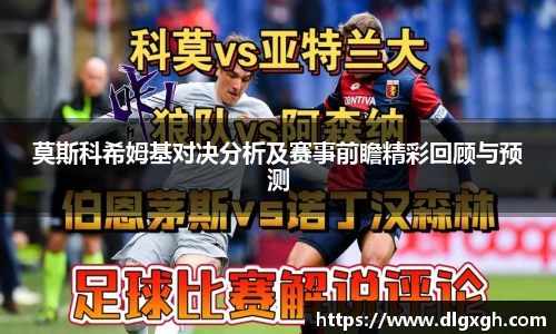 莫斯科希姆基对决分析及赛事前瞻精彩回顾与预测