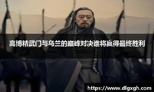 高博精武门与乌兰的巅峰对决谁将赢得最终胜利