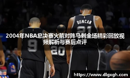 2004年NBA总决赛火箭对阵马刺全场精彩回放视频解析与赛后点评