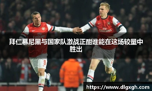 拜仁慕尼黑与国家队激战正酣谁能在这场较量中胜出