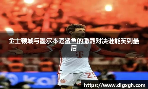 金士顿城与墨尔本港鲨鱼的激烈对决谁能笑到最后