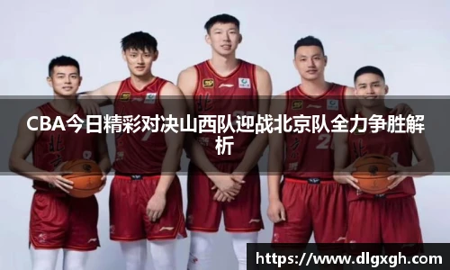 CBA今日精彩对决山西队迎战北京队全力争胜解析