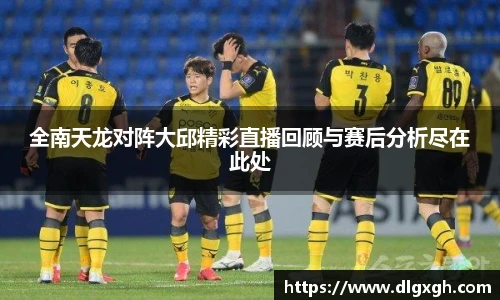 全南天龙对阵大邱精彩直播回顾与赛后分析尽在此处