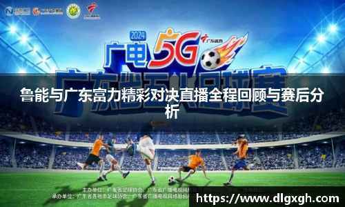 鲁能与广东富力精彩对决直播全程回顾与赛后分析