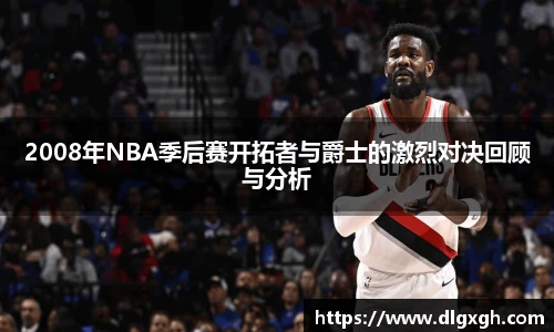 2008年NBA季后赛开拓者与爵士的激烈对决回顾与分析