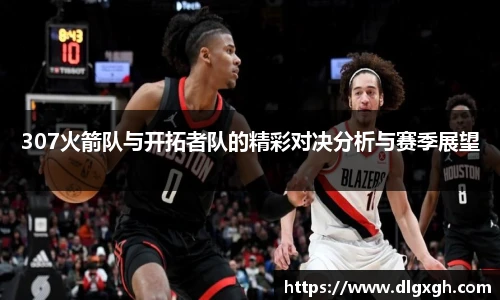 307火箭队与开拓者队的精彩对决分析与赛季展望