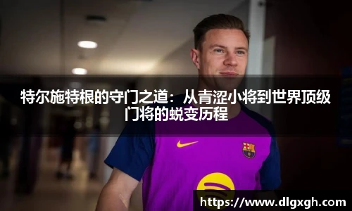 特尔施特根的守门之道：从青涩小将到世界顶级门将的蜕变历程