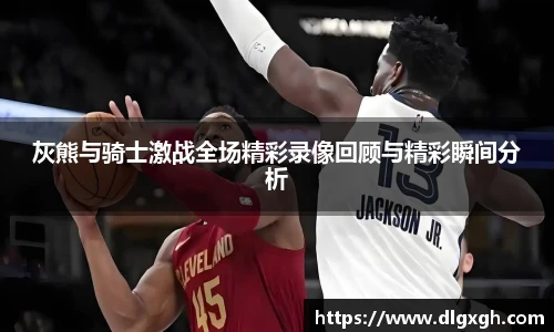 灰熊与骑士激战全场精彩录像回顾与精彩瞬间分析