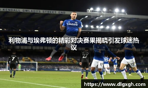 利物浦与埃弗顿的精彩对决赛果揭晓引发球迷热议
