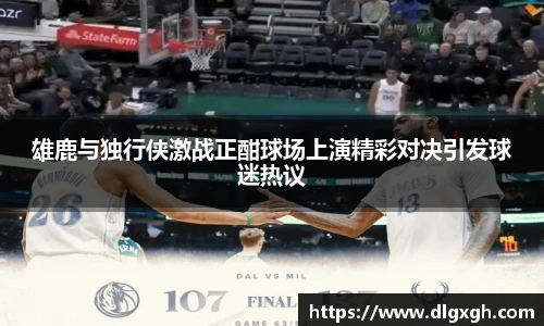 雄鹿与独行侠激战正酣球场上演精彩对决引发球迷热议