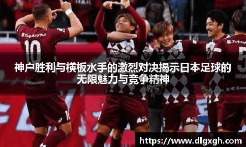 神户胜利与横板水手的激烈对决揭示日本足球的无限魅力与竞争精神