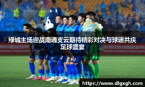 绿城主场迎战南通支云期待精彩对决与球迷共庆足球盛宴